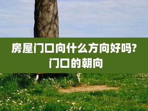 房屋门口向什么方向好吗? 门口的朝向
