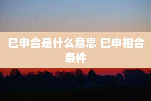 巳申合是什么意思 巳申相合条件