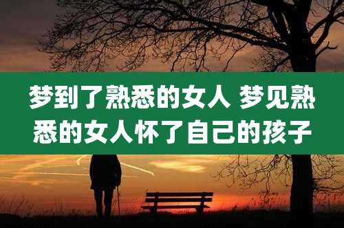 梦到了熟悉的女人 梦见熟悉的女人怀了自己的孩子