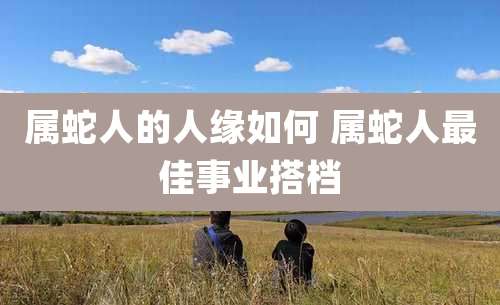 属蛇人的人缘如何 属蛇人最佳事业搭档
