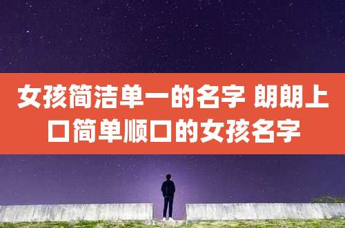 女孩简洁单一的名字 朗朗上口简单顺口的女孩名字