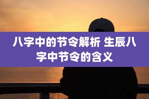 八字中的节令解析 生辰八字中节令的含义