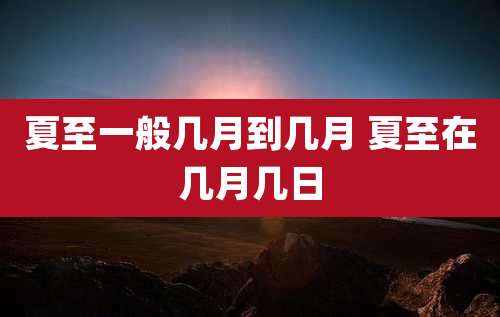 夏至一般几月到几月 夏至在几月几日