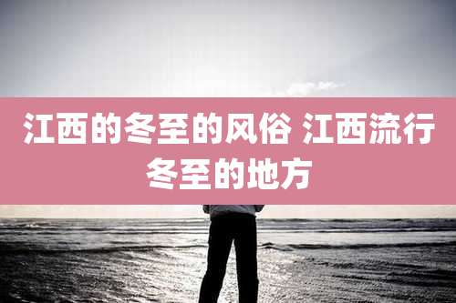 江西的冬至的风俗 江西流行冬至的地方