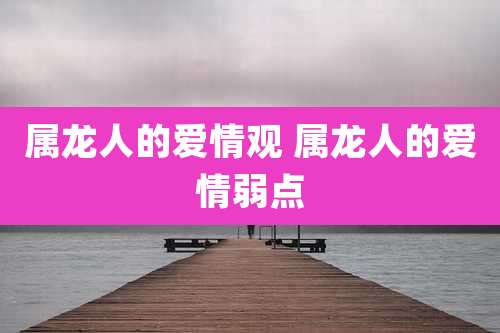 属龙人的爱情观 属龙人的爱情弱点