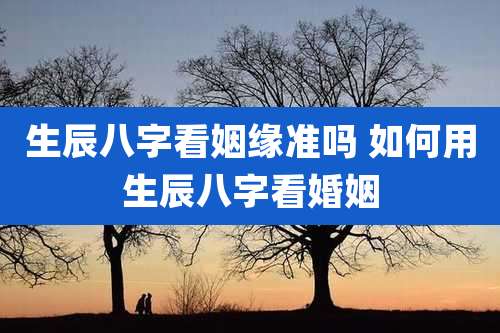 生辰八字看姻缘准吗 如何用生辰八字看婚姻