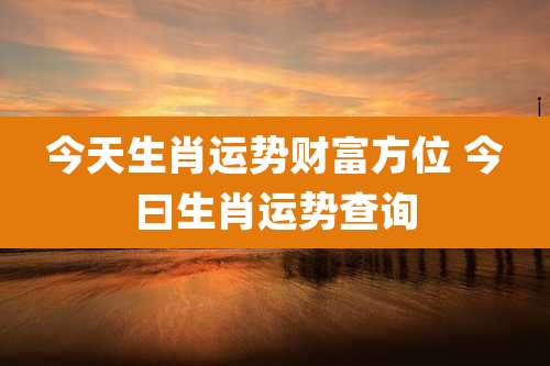 今天生肖运势财富方位 今曰生肖运势查询