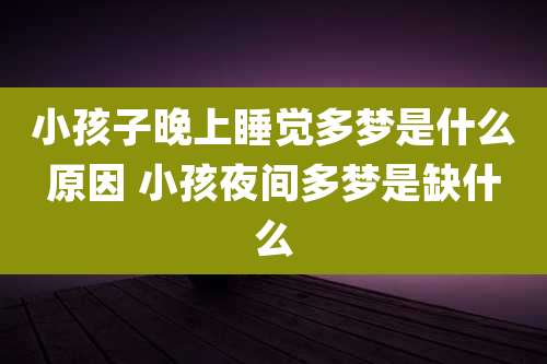 小孩子晚上睡觉多梦是什么原因 小孩夜间多梦是缺什么