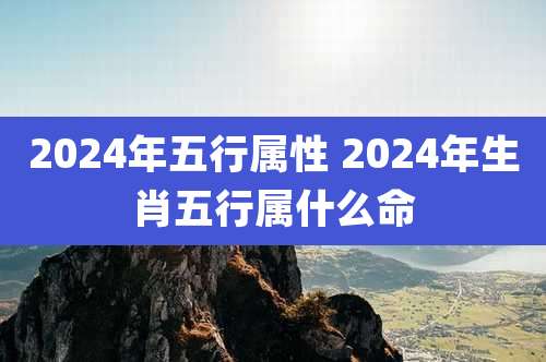 2024年五行属性 2024年生肖五行属什么命