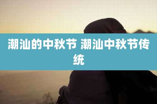 潮汕的中秋节 潮汕中秋节传统