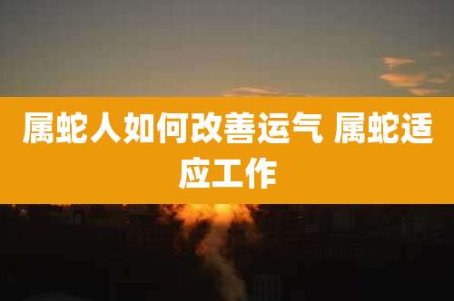 属蛇人如何改善运气 属蛇适应工作