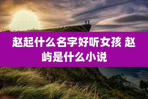 赵起什么名字好听女孩 赵屿是什么小说