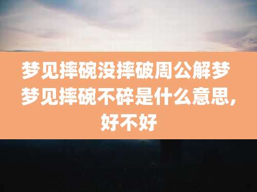 梦见摔碗没摔破周公解梦 梦见摔碗不碎是什么意思,好不好