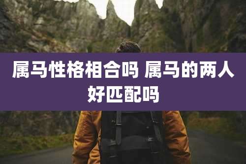 属马性格相合吗 属马的两人好匹配吗