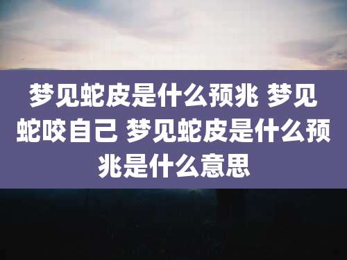 梦见蛇皮是什么预兆 梦见蛇咬自己 梦见蛇皮是什么预兆是什么意思