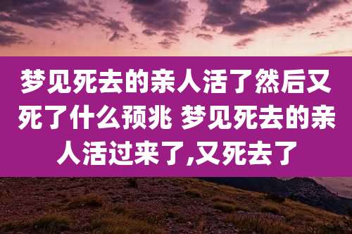 梦见死去的亲人活了然后又死了什么预兆 梦见死去的亲人活过来了,又死去了