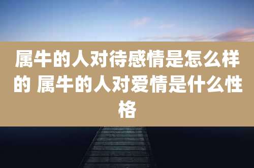 属牛的人对待感情是怎么样的 属牛的人对爱情是什么性格