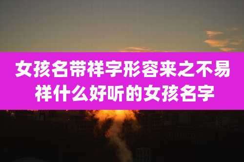 女孩名带祥字形容来之不易 祥什么好听的女孩名字