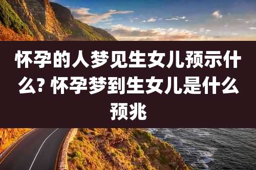 怀孕的人梦见生女儿预示什么? 怀孕梦到生女儿是什么预兆