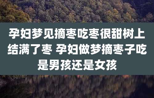 孕妇梦见摘枣吃枣很甜树上结满了枣 孕妇做梦摘枣子吃是男孩还是女孩