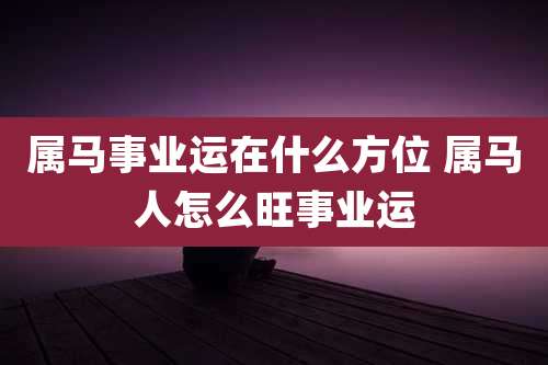属马事业运在什么方位 属马人怎么旺事业运
