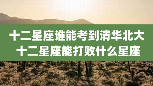 十二星座谁能考到清华北大 十二星座能打败什么星座