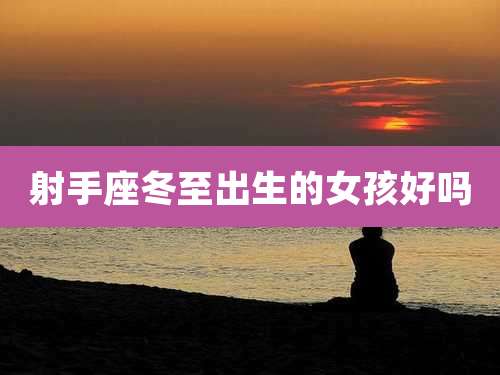 射手座冬至出生的女孩好吗