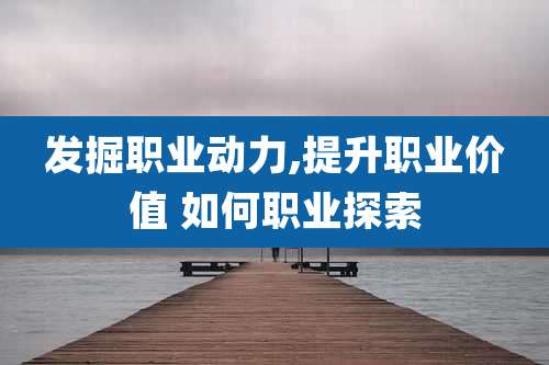 发掘职业动力,提升职业价值 如何职业探索