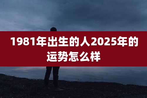 1981年出生的人2025年的运势怎么样