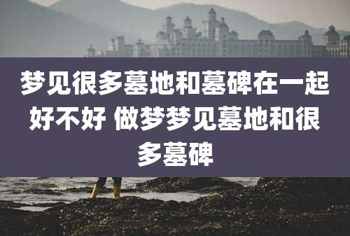 梦见很多墓地和墓碑在一起好不好 做梦梦见墓地和很多墓碑
