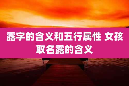 露字的含义和五行属性 女孩取名露的含义