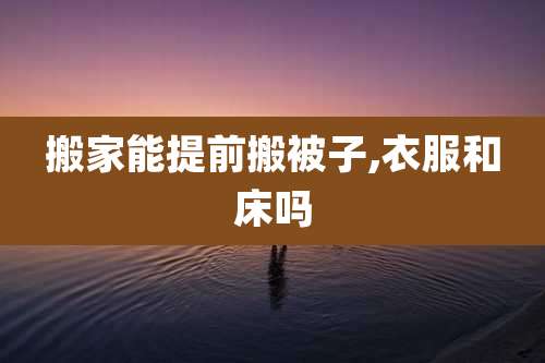 搬家能提前搬被子,衣服和床吗