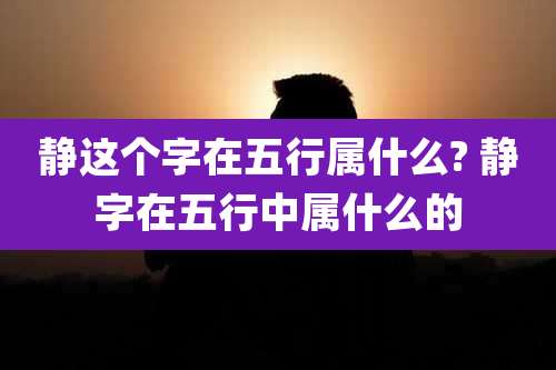 静这个字在五行属什么? 静字在五行中属什么的