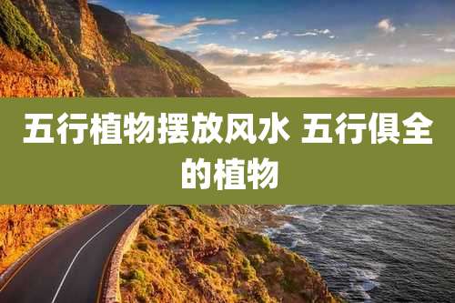 五行植物摆放风水 五行俱全的植物