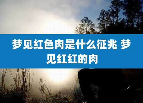 梦见红色肉是什么征兆 梦见红红的肉
