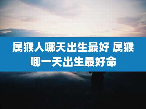 属猴人哪天出生最好 属猴哪一天出生最好命
