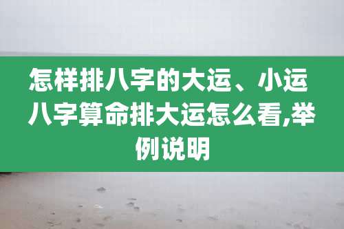 怎样排八字的大运、小运 八字算命排大运怎么看,举例说明