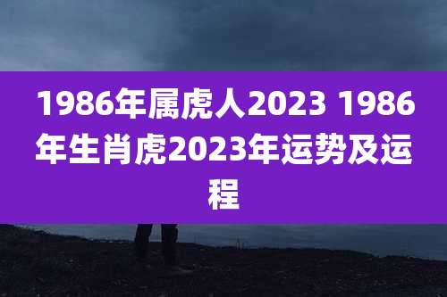 1986年属虎人2023 1986年生肖虎2023年运势及运程