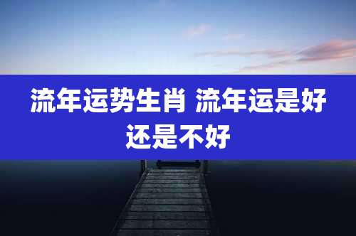 流年运势生肖 流年运是好还是不好
