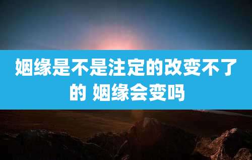 姻缘是不是注定的改变不了的 姻缘会变吗