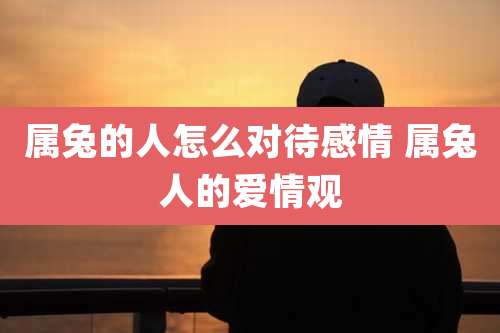 属兔的人怎么对待感情 属兔人的爱情观
