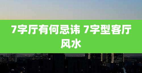 7字厅有何忌讳 7字型客厅风水