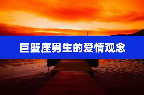 巨蟹座男生的爱情观念