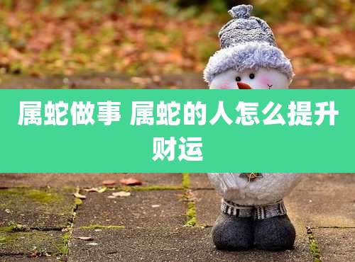 属蛇做事 属蛇的人怎么提升财运