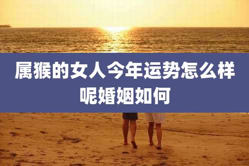 属猴的女人今年运势怎么样呢婚姻如何