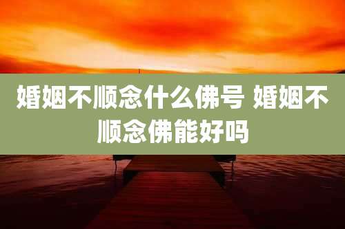 婚姻不顺念什么佛号 婚姻不顺念佛能好吗