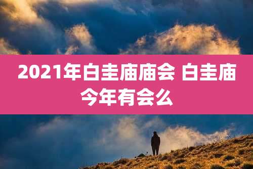 2021年白圭庙庙会 白圭庙今年有会么