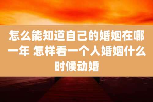 怎么能知道自己的婚姻在哪一年 怎样看一个人婚姻什么时候动婚
