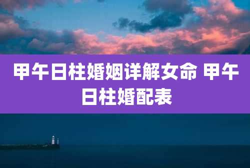 甲午日柱婚姻详解女命 甲午日柱婚配表