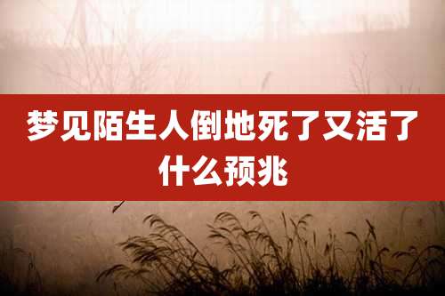 梦见陌生人倒地死了又活了什么预兆